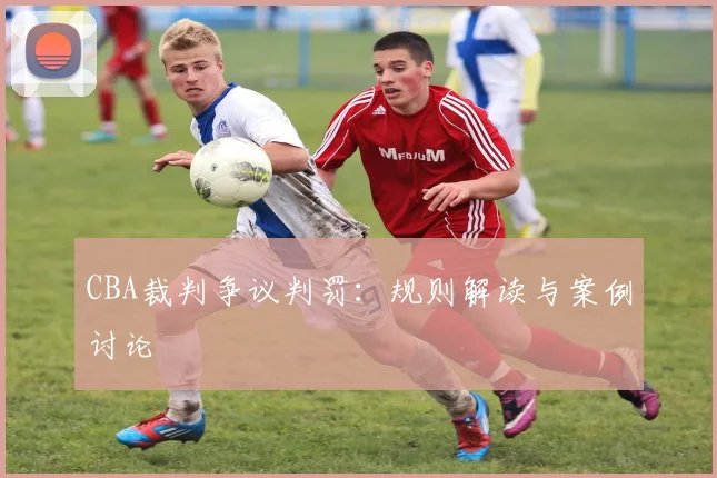 CBA裁判争议判罚:规则解读与案例讨论
