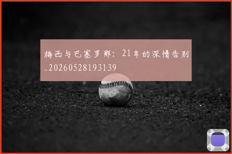 梅西与巴塞罗那:21年的深情告别_20260528193139